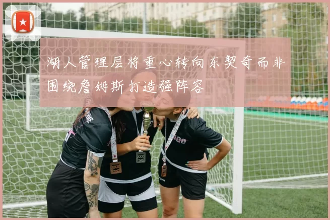 湖人管理层将重心转向东契奇而非围绕詹姆斯打造强阵容