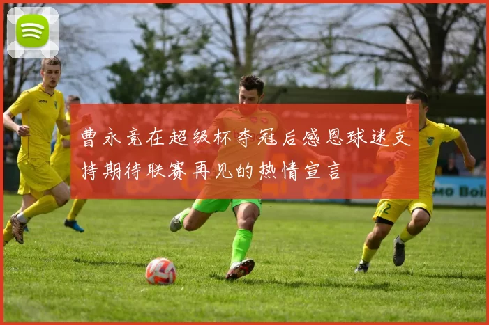 曹永竞在超级杯夺冠后感恩球迷支持期待联赛再见的热情宣言