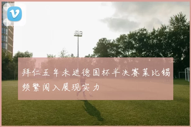 拜仁五年未进德国杯半决赛莱比锡频繁闯入展现实力