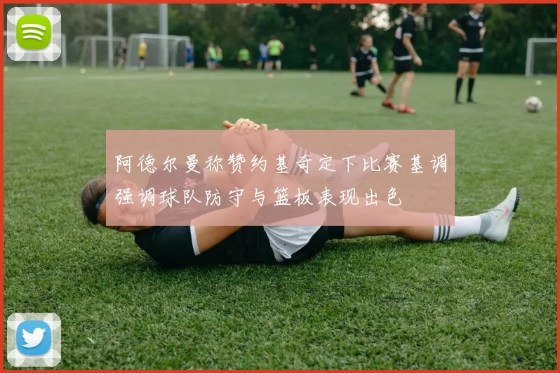 阿德尔曼称赞约基奇定下比赛基调强调球队防守与篮板表现出色