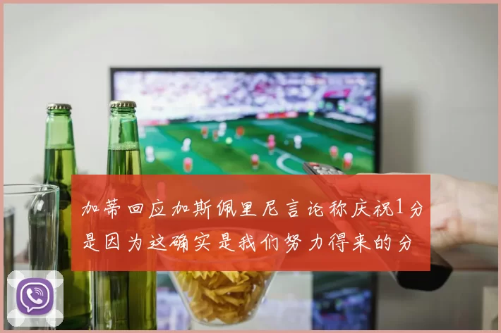 加蒂回应加斯佩里尼言论称庆祝1分是因为这确实是我们努力得来的分数