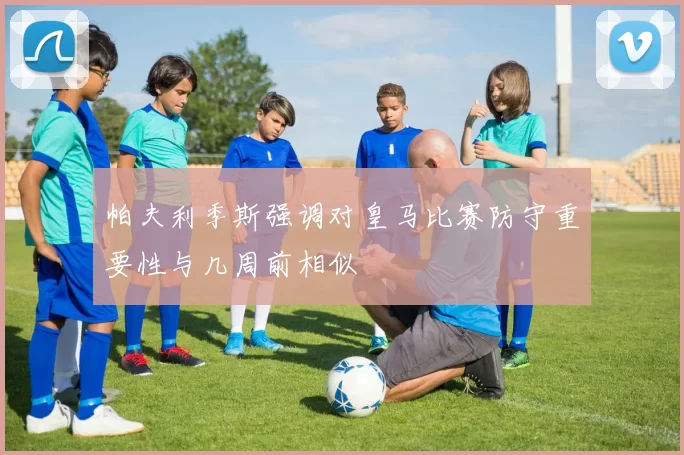 帕夫利季斯强调对皇马比赛防守重要性与几周前相似