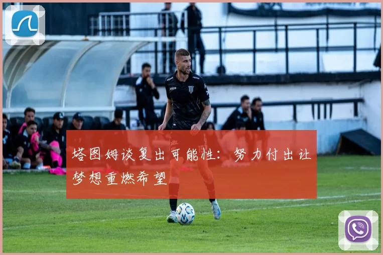 塔图姆谈复出可能性：努力付出让梦想重燃希望