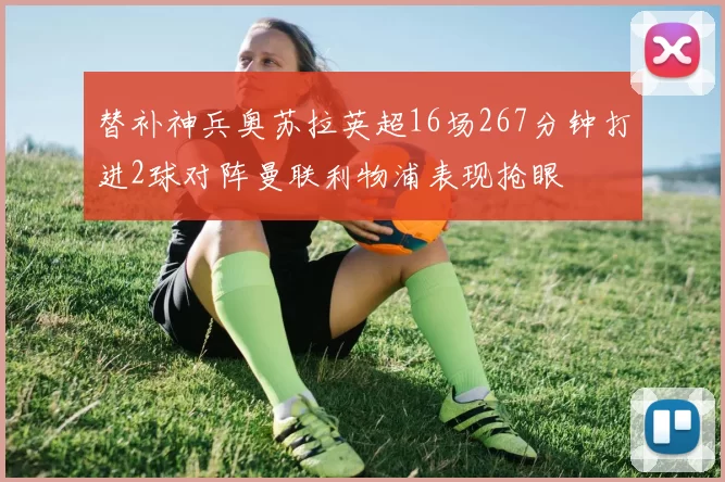 替补神兵奥苏拉英超16场267分钟打进2球对阵曼联利物浦表现抢眼