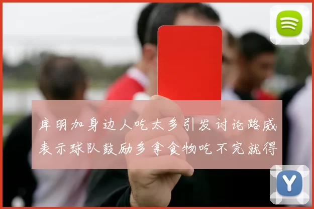 库明加身边人吃太多引发讨论路威表示球队鼓励多拿食物吃不完就得扔掉