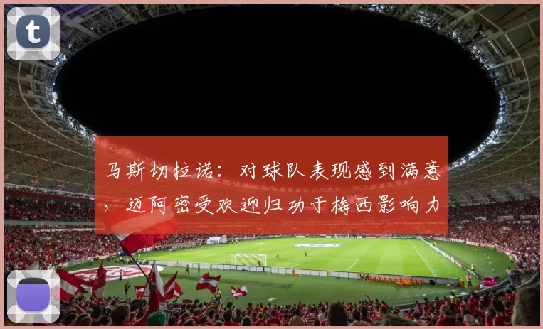 马斯切拉诺：对球队表现感到满意，迈阿密受欢迎归功于梅西影响力