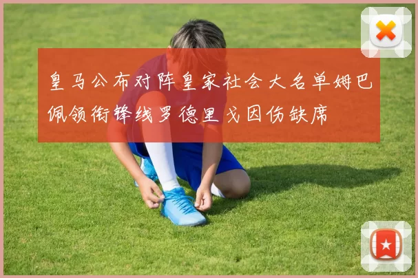 皇马公布对阵皇家社会大名单姆巴佩领衔锋线罗德里戈因伤缺席