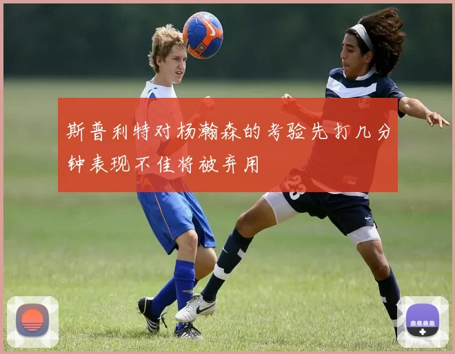 斯普利特对杨瀚森的考验先打几分钟表现不佳将被弃用