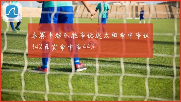 本赛季球队胜率低迷太阳命中率仅342真实命中率443