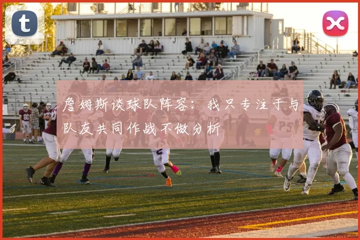 詹姆斯谈球队阵容：我只专注于与队友共同作战不做分析