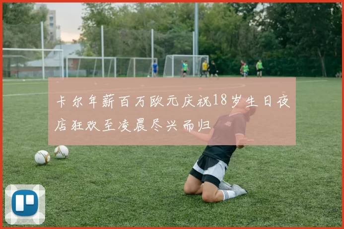 卡尔年薪百万欧元庆祝18岁生日夜店狂欢至凌晨尽兴而归