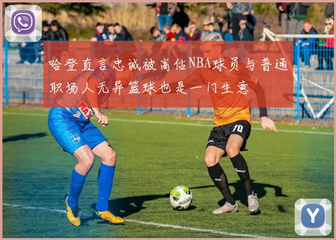 哈登直言忠诚被高估NBA球员与普通职场人无异篮球也是一门生意