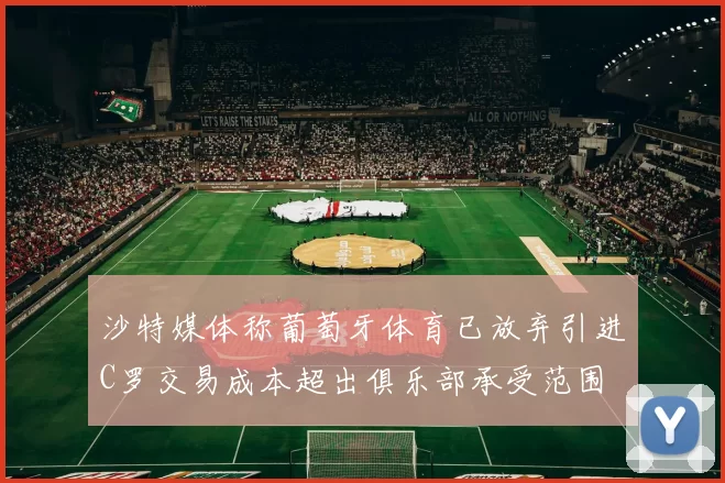 沙特媒体称葡萄牙体育已放弃引进C罗交易成本超出俱乐部承受范围