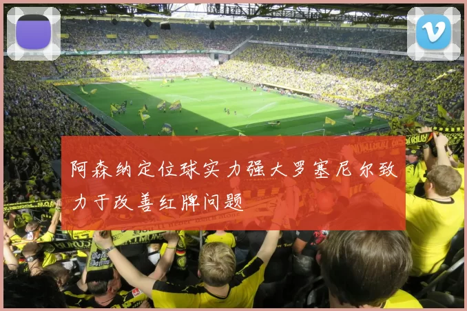 阿森纳定位球实力强大罗塞尼尔致力于改善红牌问题