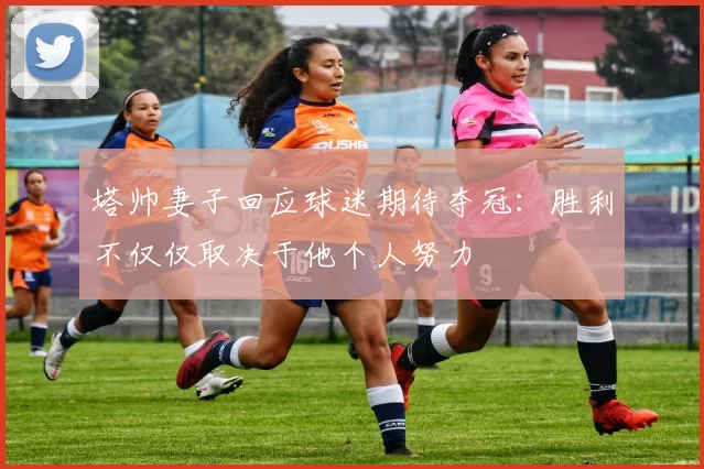 塔帅妻子回应球迷期待夺冠：胜利不仅仅取决于他个人努力