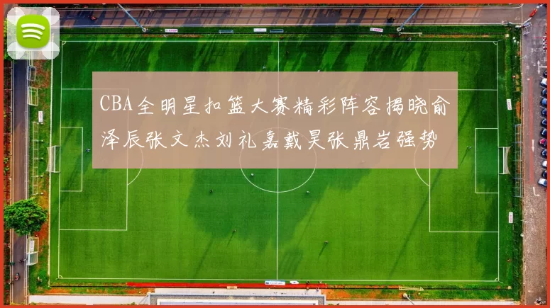 CBA全明星扣篮大赛精彩阵容揭晓俞泽辰张文杰刘礼嘉戴昊张鼎岩强势参赛
