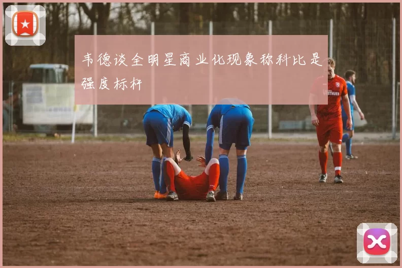 韦德谈全明星商业化现象称科比是强度标杆