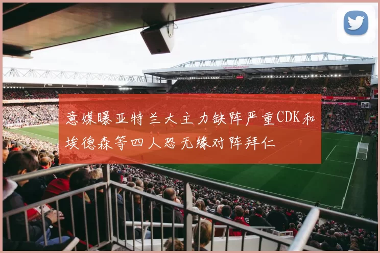 意媒曝亚特兰大主力缺阵严重CDK和埃德森等四人恐无缘对阵拜仁