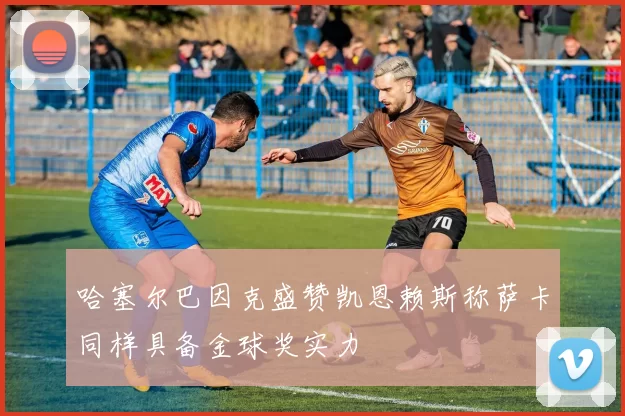 哈塞尔巴因克盛赞凯恩赖斯称萨卡同样具备金球奖实力
