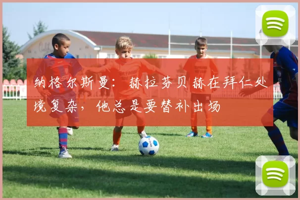 纳格尔斯曼：赫拉芬贝赫在拜仁处境复杂，他总是要替补出场
