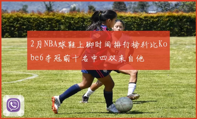 2月NBA球鞋上脚时间排行榜科比Kobe6夺冠前十名中四双来自他
