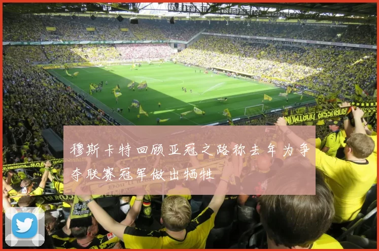 穆斯卡特回顾亚冠之路称去年为争夺联赛冠军做出牺牲
