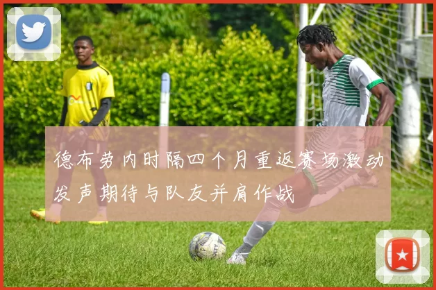 德布劳内时隔四个月重返赛场激动发声期待与队友并肩作战