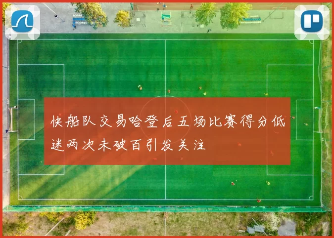 快船队交易哈登后五场比赛得分低迷两次未破百引发关注